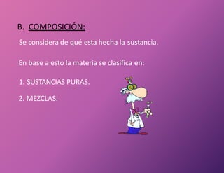 B. COMPOSICIÓN:
Se considera de qué esta hecha la sustancia.
En base a esto la materia se clasifica en:
1. SUSTANCIAS PURAS.
2. MEZCLAS.
 
