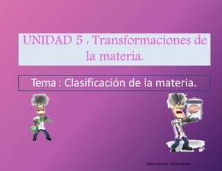 UNIDAD 5 : Transformaciones de
la materia.
Tema : Clasificación de la materia.
Elaborado por: Torres Jessica
 