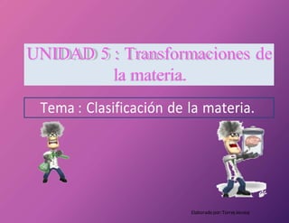 Elaborado por:TorresJessica
Tema : Clasificación de la materia.
UNIDAD 5 : Transformaciones de
la materia.
 