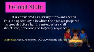 15
It is considered as a straight forward speech.
This is a speech style in which the speaker prepared
his speech before hand, sentences are well
structured, coherent and logically sequenced.
Examples: Announcements, SONA, welcome addresses, etc.
 