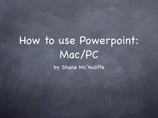 How to use Powerpoint:
       Mac/PC
      by Shane Mc’Auliffe
 
