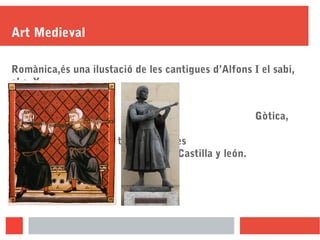 Art Medieval
Romànica,és una ilustació de les cantigues d’Alfons I el sabi,
al s. X.
Gòtica,
És el juglar del
Cid,Va ser feta al s. XIII, es
troba a Castilla y león.
 