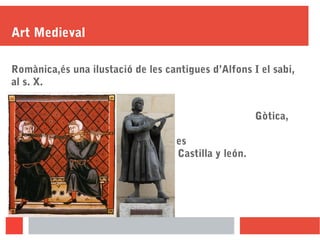 Art Medieval
Romànica,és una ilustació de les cantigues d’Alfons I el sabi,
al s. X.
Gòtica,
És el juglar del
Cid,Va ser feta al s. XIII, es
troba a Castilla y león.
 