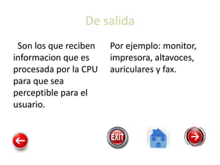 De salida
Son los que reciben
informacion que es
procesada por la CPU
para que sea
perceptible para el
usuario.
Por ejemplo: monitor,
impresora, altavoces,
auriculares y fax.
 