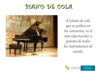 El piano de cola
que se utiliza en
los conciertos, es el
más espectacular y
potente de todos
los instrumentos de
cuerda.
PIANO DE COLAPIANO DE COLA
REGRESAR
 