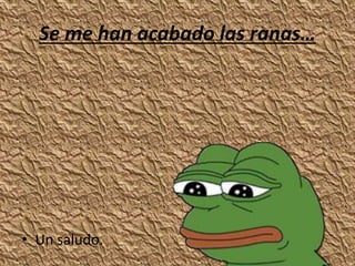 Se me han acabado las ranas…
• Un saludo.
 