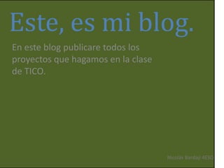 Este, es mi blog.
En este blog publicare todos los
proyectos que hagamos en la clase
de TICO.
Nicolás Bardají 4ESO
 