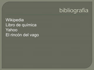 Wikipedia
Libro de química
Yahoo
El rincón del vago
 