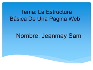 Tema: La Estructura
Básica De Una Pagina Web
Nombre: Jeanmay Sam
 
