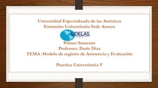 Universidad Especializada de las Américas
Extensión Universitaria Sede Azuero
Primer Semestre
Profesora: Doris Diaz
TEMA :Modelo de registro de Asistencia y Evaluación
Practica Universitaria V
 
