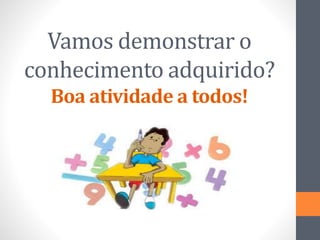 Vamos demonstrar o
conhecimento adquirido?
Boa atividade a todos!
 