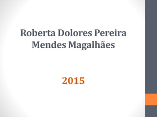 Roberta Dolores Pereira
Mendes Magalhães
2015
 