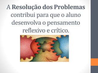 A Resolução dos Problemas
contribui para que o aluno
desenvolva o pensamento
reflexivo e crítico.
 