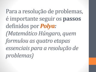Para a resolução de problemas,
é importante seguir os passos
definidos por Polya:
(Matemático Húngaro, quem
formulou as quatro etapas
essenciais para a resolução de
problemas)
 