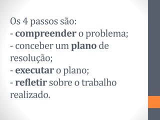 Os 4 passos são:
- compreender o problema;
- conceber um plano de
resolução;
- executar o plano;
- refletir sobre o trabalho
realizado.
 