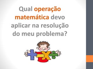 Qual operação
matemática devo
aplicar na resolução
do meu problema?
 