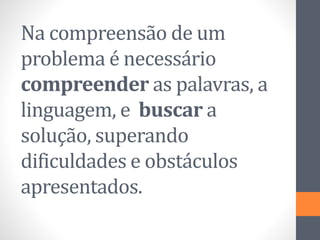 Na compreensão de um
problema é necessário
compreender as palavras, a
linguagem, e buscar a
solução, superando
dificuldades e obstáculos
apresentados.
 