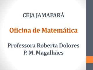 CEJA JAMAPARÁ
Oficina de Matemática
Professora Roberta Dolores
P. M. Magalhães
 
