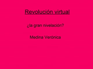 Revolución virtual

¿la gran nivelación?

  Medina Verónica
 