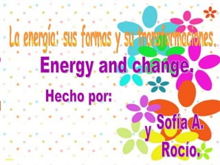 La energía: sus formas y su transformaciones. Hecho por: Sofía A. y Rocío. Energy and change. 