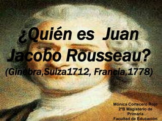 ¿Quién es Juan
Jacobo Rousseau?
(Ginebra,Suiza1712, Francia,1778)


                        Mónica Cortecero Rojo
                          2ºB Magisterio de
                               Primaria
                        Facultad de Educación
 