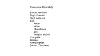 Powerpoint Ders izleği
Sunum teknikleri
Slayt düzenleri
Slayt sıralayıcı
Ekle
Resim
Video
Ekran kaydı
Ses
Fotoğraf albümü
Kısa yollar
Geçişler
Animasyonlar
Şablon (Template)
 