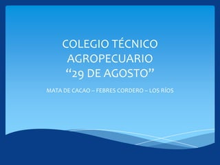 COLEGIO TÉCNICO
      AGROPECUARIO
      “29 DE AGOSTO”
MATA DE CACAO – FEBRES CORDERO – LOS RÍOS
 