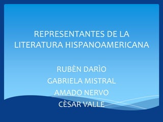 REPRESENTANTES DE LA
LITERATURA HISPANOAMERICANA

        RUBÈN DARÌO
      GABRIELA MISTRAL
       AMADO NERVO
        CÈSAR VALLE
 