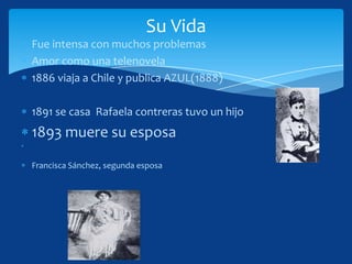 Su Vida
Fue intensa con muchos problemas
Amor como una telenovela
1886 viaja a Chile y publica AZUL(1888)

1891 se casa Rafaela contreras tuvo un hijo
1893 muere su esposa
Francisca Sánchez, segunda esposa
 