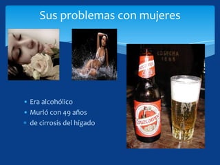 Sus problemas con mujeres




• Era alcohólico
• Murió con 49 años
  de cirrosis del hígado
 