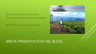 BREVE PRESENTACIÓN DEL BLOG
En este blog haremos un recorrido
Por la Costa del Ayuntamiento de Oleiros.
Bienvenidos y espero que os guste!