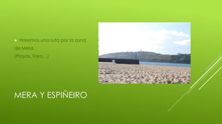 MERA Y ESPIÑEIRO
Haremos una ruta por la zona
de Mera.
(Playas, Faro…)
