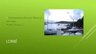 LORBÉ
Finalizaremos la Ruta por Oleiros en
este lugar.
(Puerto, Playas…)