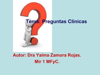 Tema: Preguntas Clínicas

Autor: Dra Yaima Zamora Rojas.
Mir 1 MFyC.

 