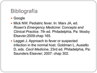 Bibliografía
 Google
 Mick NW. Pediatric fever. In: Marx JA, ed.
  Rosen's Emergency Medicine: Concepts and
  Clinical P...