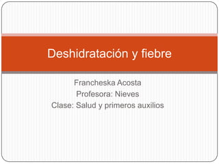 Deshidratación y fiebre

      Francheska Acosta
       Profesora: Nieves
Clase: Salud y primeros auxilios
 