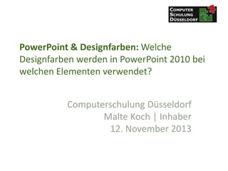 PowerPoint & Designfarben: Welche
Designfarben werden in PowerPoint 2010 bei
welchen Elementen verwendet?
Computerschulung Düsseldorf
Malte Koch | Inhaber
12. November 2013

 