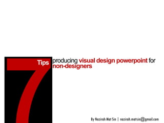 Tips 
By Nazirah Mat Sin | nazirah.matsin@gmail.com 
producing visual design powerpoint for 
non-designers  
