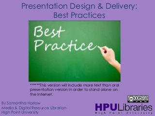 Presentation Design & Delivery:
Best Practices

******This version will include more text than oral
presentation version in order to stand alone on
the Internet.
By Samantha Harlow
Media & Digital Resource Librarian
High Point University

 