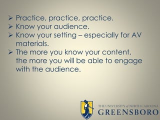  Practice, practice, practice.
 Know your audience.
 Know your setting – especially for AV
materials.
 The more you know your content,
the more you will be able to engage
with the audience.
 
