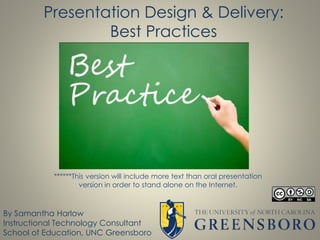 Presentation Design & Delivery:
Best Practices
By Samantha Harlow
Instructional Technology Consultant
School of Education, UNC Greensboro
******This version will include more text than oral presentation
version in order to stand alone on the Internet.
 