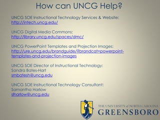 UNCG SOE Instructional Technology Services & Website:
http://intech.uncg.edu/
UNCG Digital Media Commons:
http://library.u...