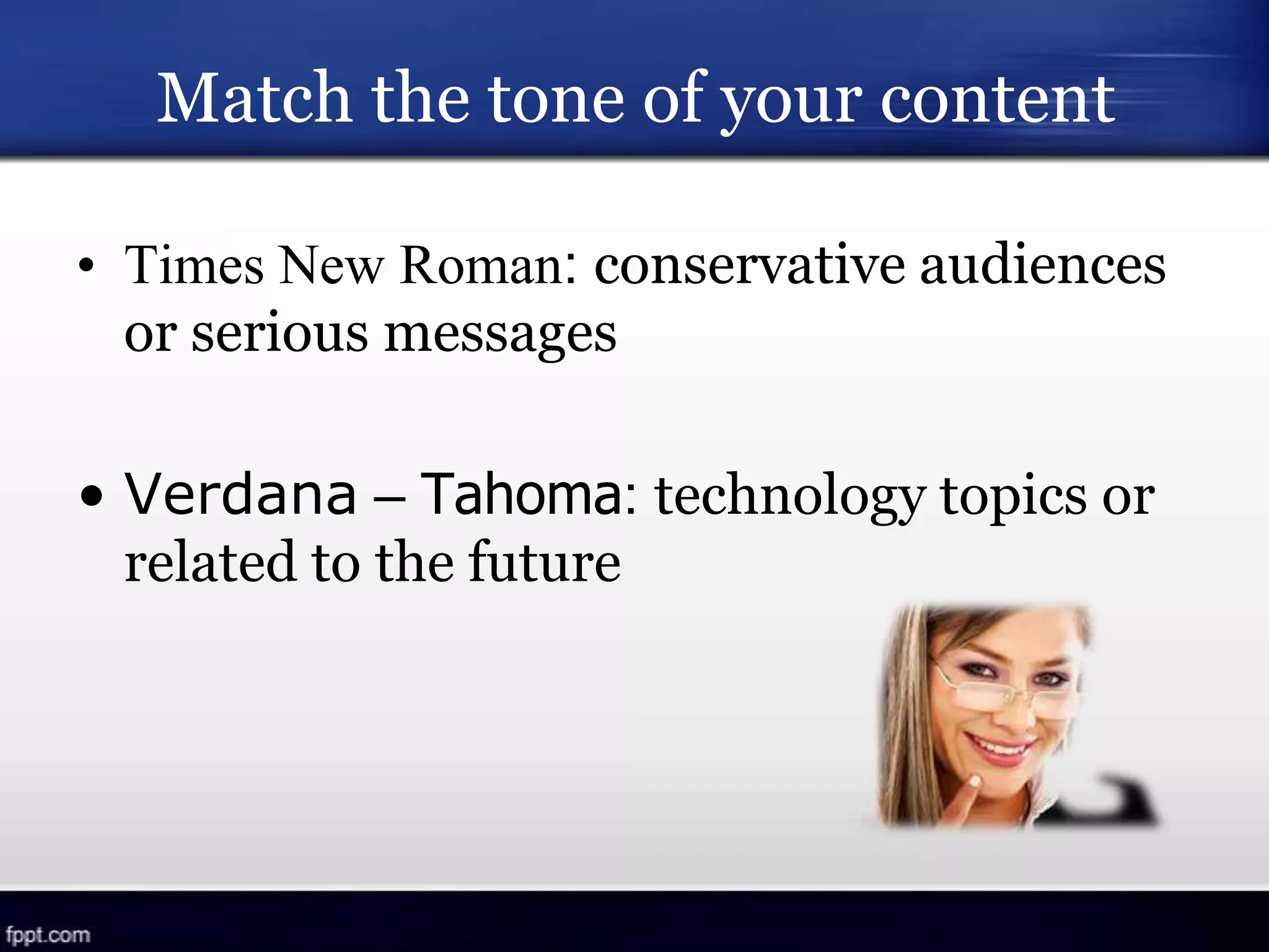 Match the tone of your content
• Times New Roman: conservative audiences
or serious messages
• Verdana – Tahoma: technology topics or
related to the future
 