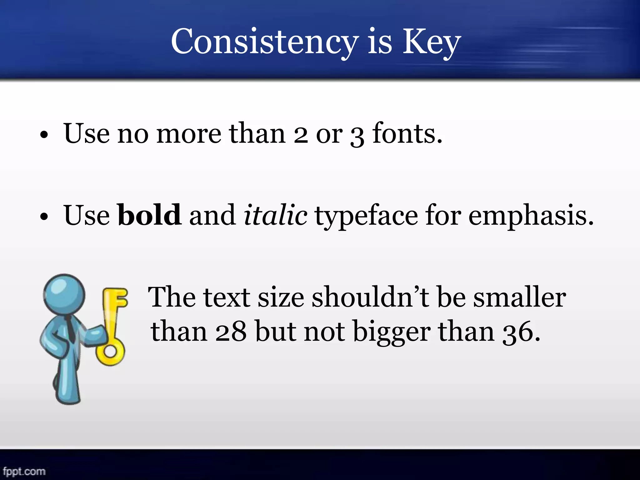 Consistency is Key
• Use no more than 2 or 3 fonts.
• Use bold and italic typeface for emphasis.
The text size shouldn’t be smaller
than 28 but not bigger than 36.
 