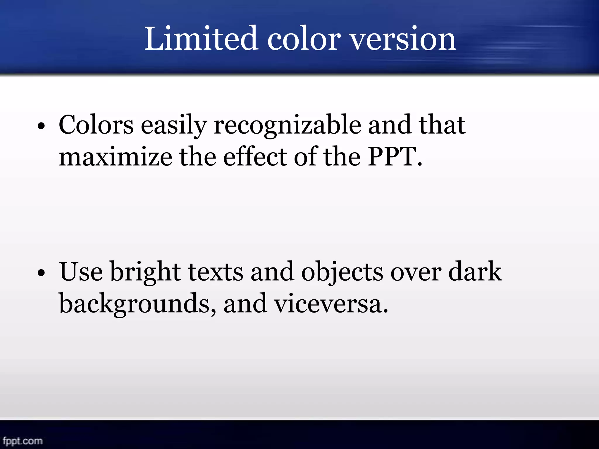 Limited color version
• Colors easily recognizable and that
maximize the effect of the PPT.
• Use bright texts and objects over dark
backgrounds, and viceversa.
 