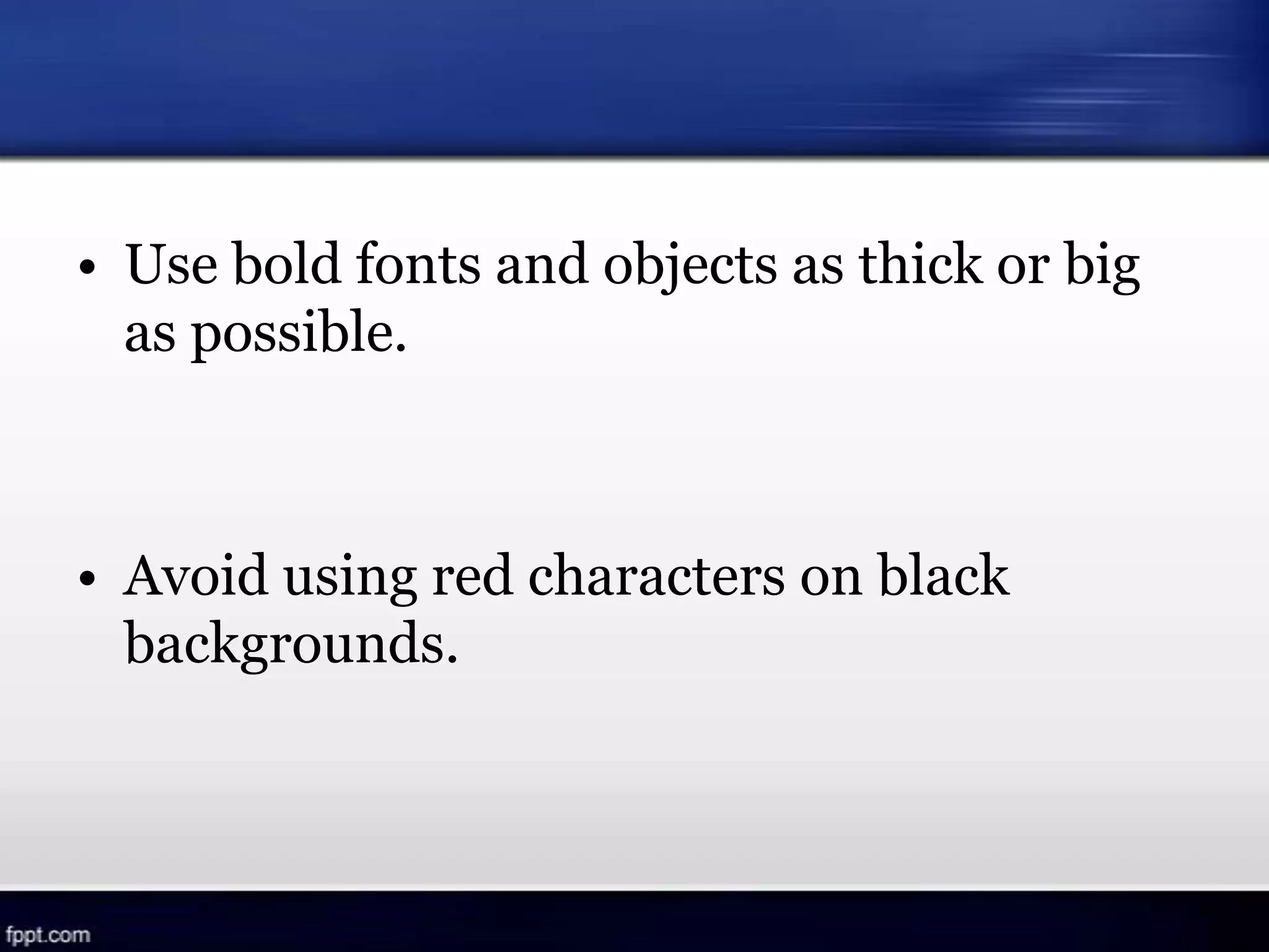 • Use bold fonts and objects as thick or big
as possible.
• Avoid using red characters on black
backgrounds.
 