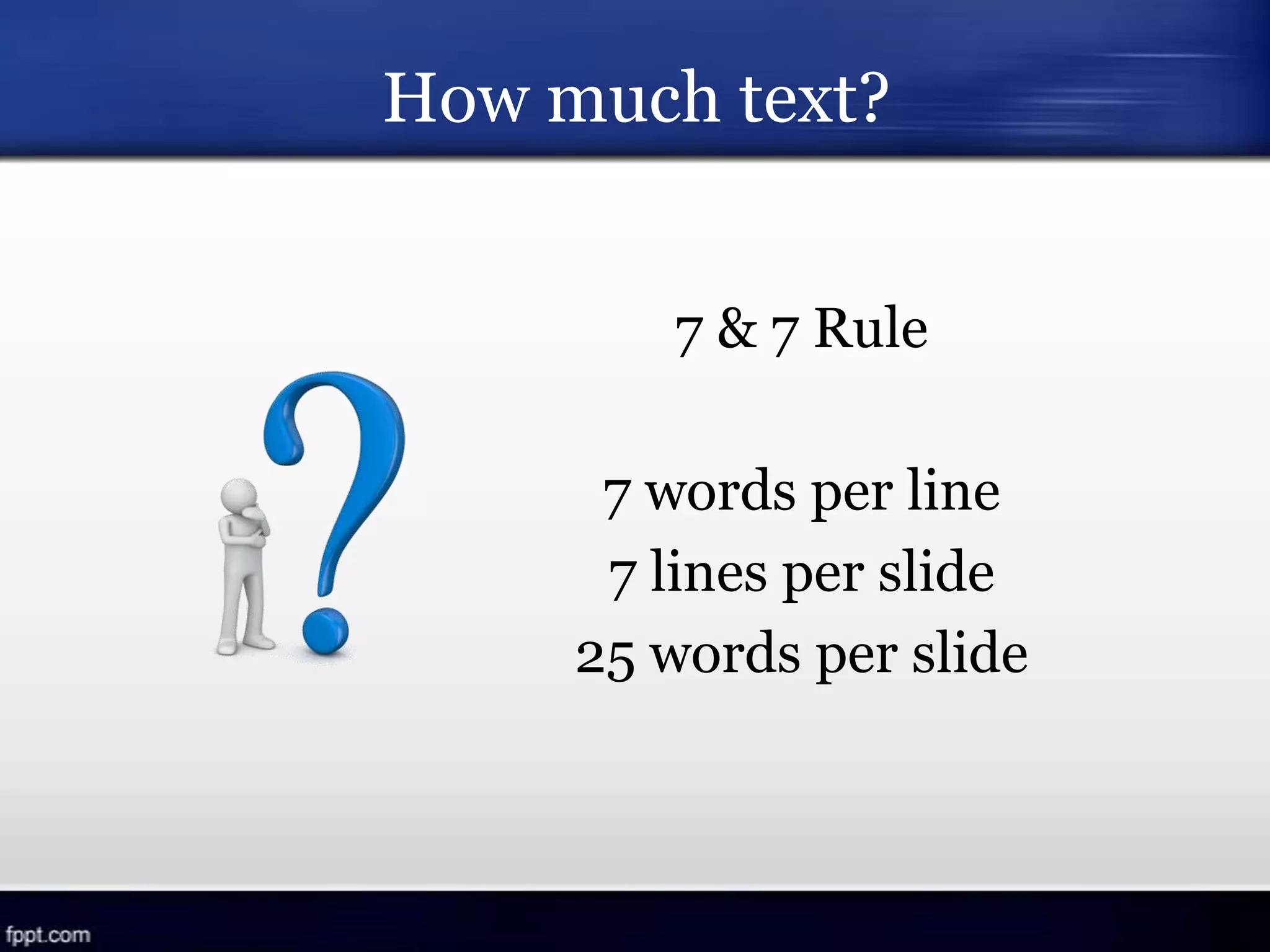 How much text?
7 & 7 Rule
7 words per line
7 lines per slide
25 words per slide
 