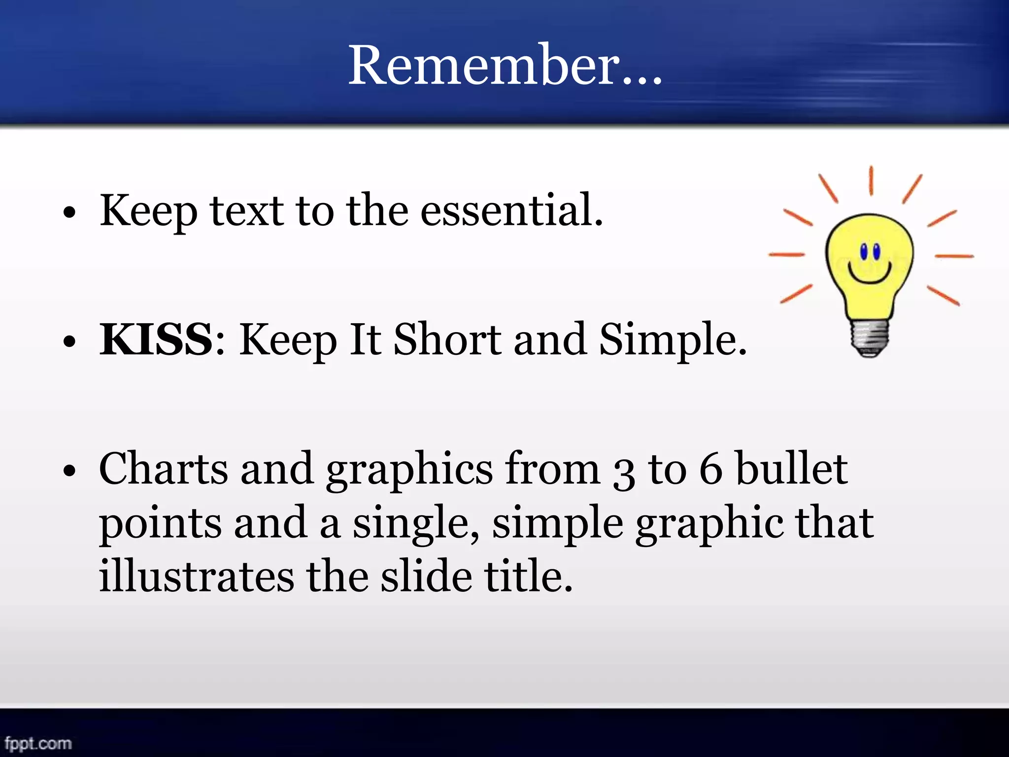 Remember…
• Keep text to the essential.
• KISS: Keep It Short and Simple.
• Charts and graphics from 3 to 6 bullet
points and a single, simple graphic that
illustrates the slide title.
 