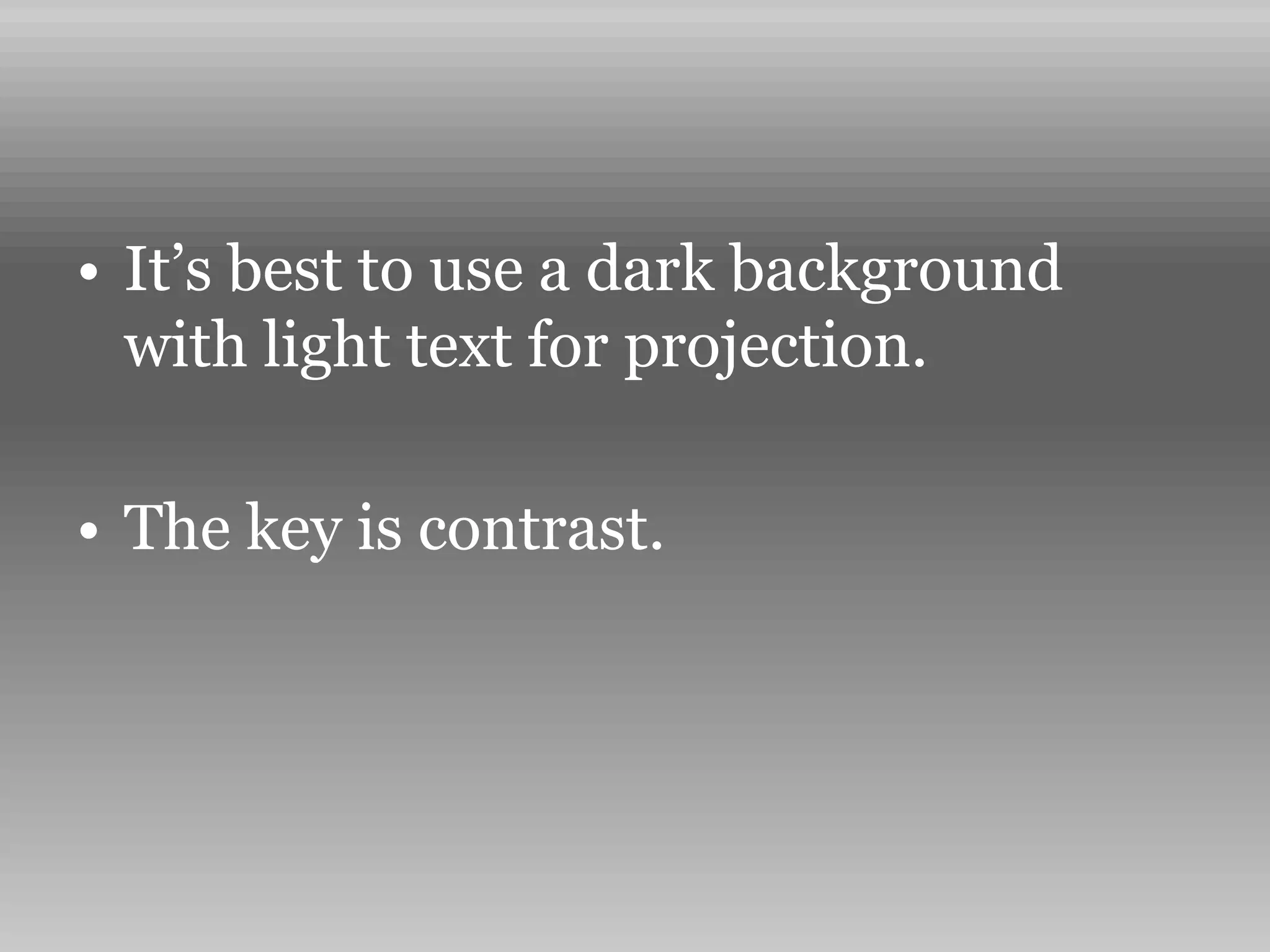 • It’s best to use a dark background
with light text for projection.
• The key is contrast.
 