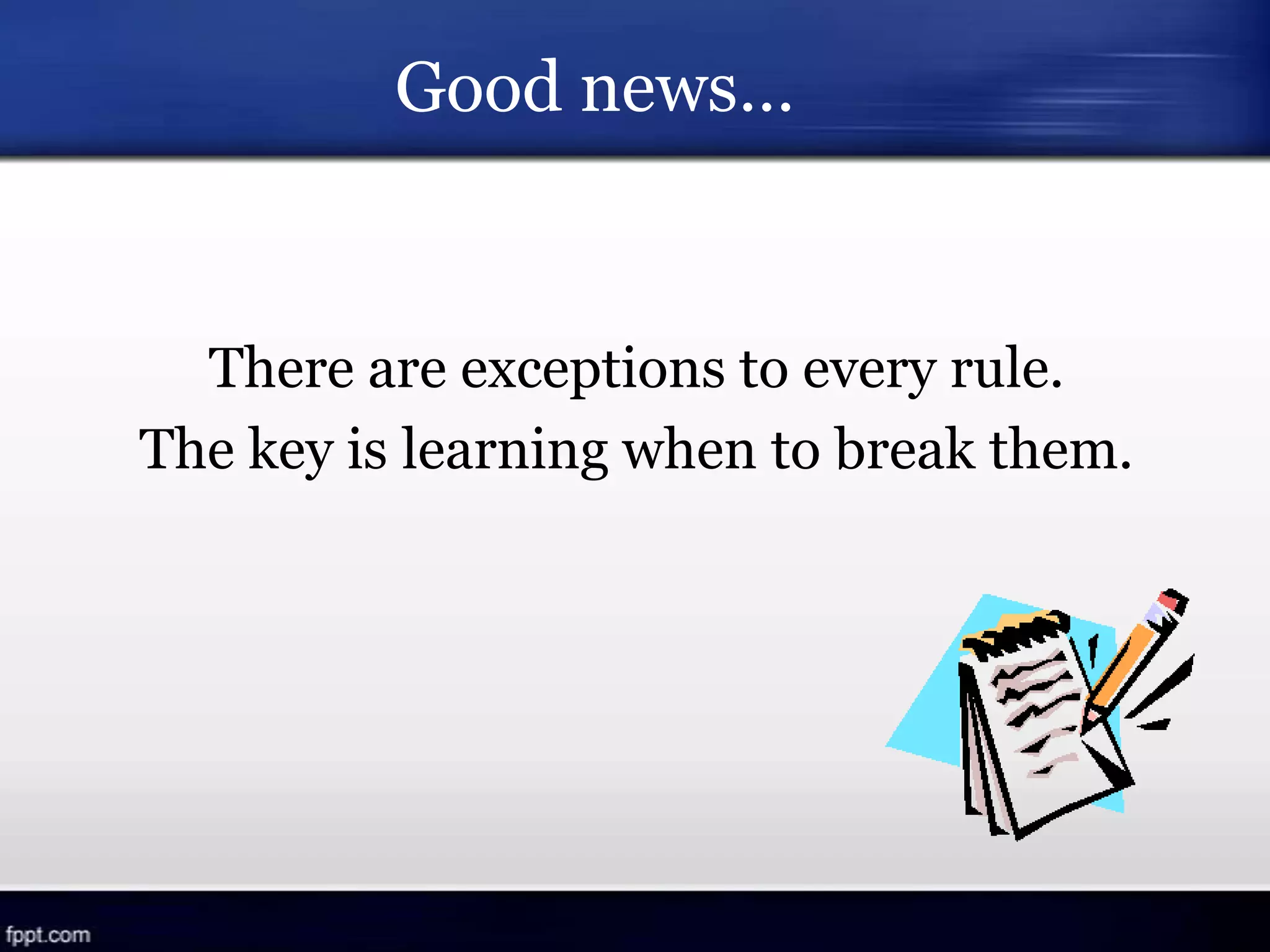 There are exceptions to every rule.
The key is learning when to break them.
Good news…
 